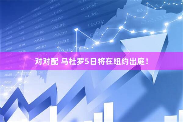 对对配 马杜罗5日将在纽约出庭！
