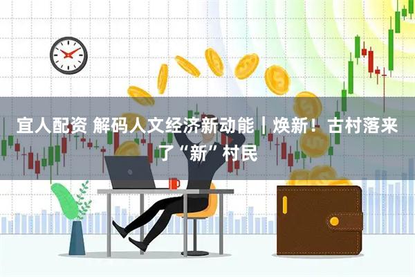 宜人配资 解码人文经济新动能｜焕新！古村落来了“新”村民