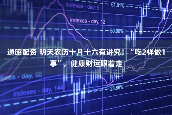 通昭配资 明天农历十月十六有讲究！“吃2样做1事”，健康财运跟着走