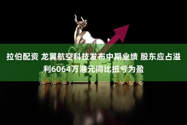 拉伯配资 龙翼航空科技发布中期业绩 股东应占溢利6064万港元同比扭亏为盈
