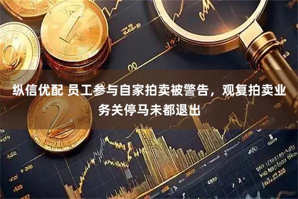 纵信优配 员工参与自家拍卖被警告，观复拍卖业务关停马未都退出