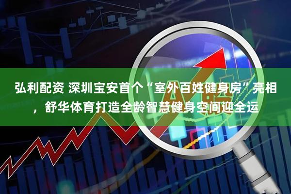 弘利配资 深圳宝安首个“室外百姓健身房”亮相，舒华体育打造全龄智慧健身空间迎全运
