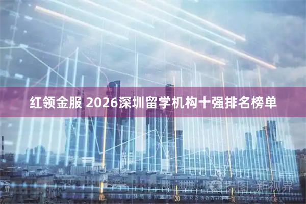 红领金服 2026深圳留学机构十强排名榜单