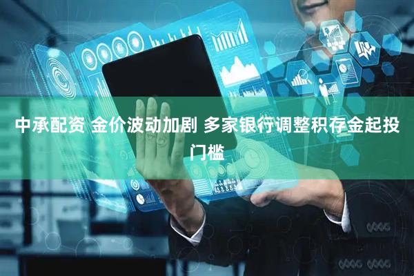 中承配资 金价波动加剧 多家银行调整积存金起投门槛