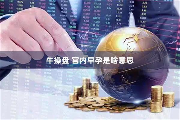 牛操盘 宫内早孕是啥意思