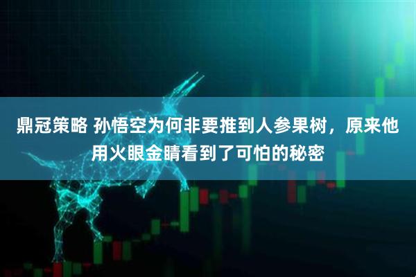 鼎冠策略 孙悟空为何非要推到人参果树，原来他用火眼金睛看到了可怕的秘密
