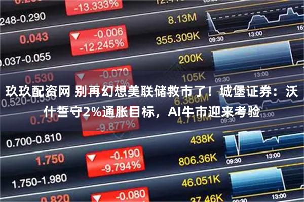 玖玖配资网 别再幻想美联储救市了！城堡证券：沃什誓守2%通胀目标，AI牛市迎来考验