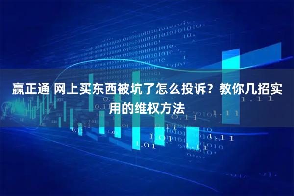 赢正通 网上买东西被坑了怎么投诉？教你几招实用的维权方法