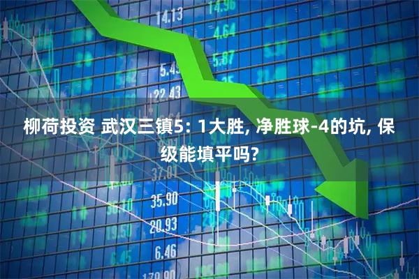 柳荷投资 武汉三镇5: 1大胜, 净胜球-4的坑, 保级能填平吗?